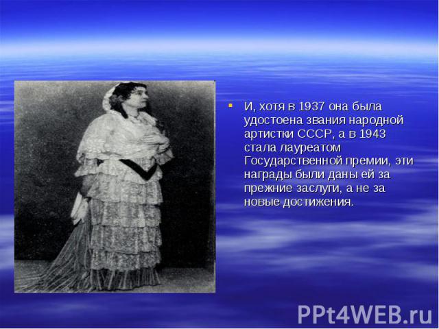 И, хотя в 1937 она была удостоена звания народной артистки СССР, а в 1943 стала лауреатом Государственной премии, эти награды были даны ей за прежние заслуги, а не за новые достижения.