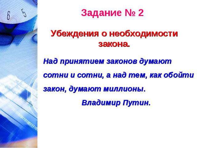 Задание № 2Убеждения о необходимости закона.Над принятием законов думают сотни и сотни, а над тем, как обойти закон, думают миллионы. Владимир Путин.