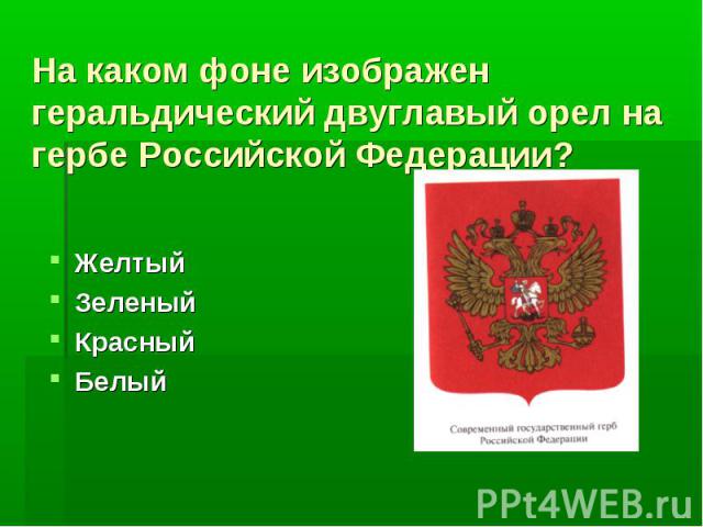 На каком фоне изображен геральдический двуглавый орел на гербе Российской Федерации?ЖелтыйЗеленыйКрасныйБелый