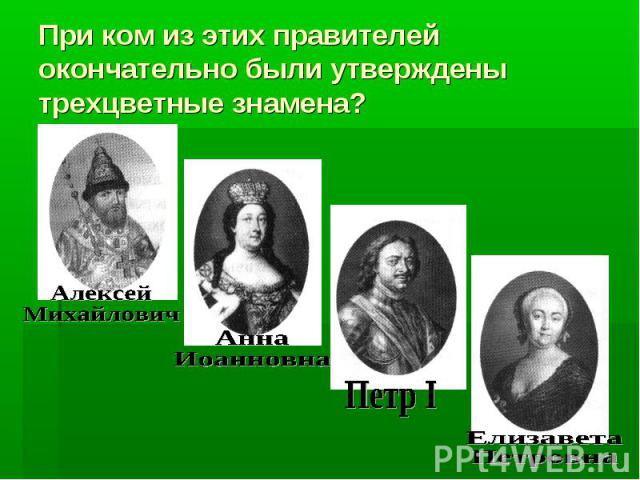 При ком из этих правителей окончательно были утверждены трехцветные знамена?Алексей МихайловичАннаИоанновнаПетр IЕлизавета Петровна
