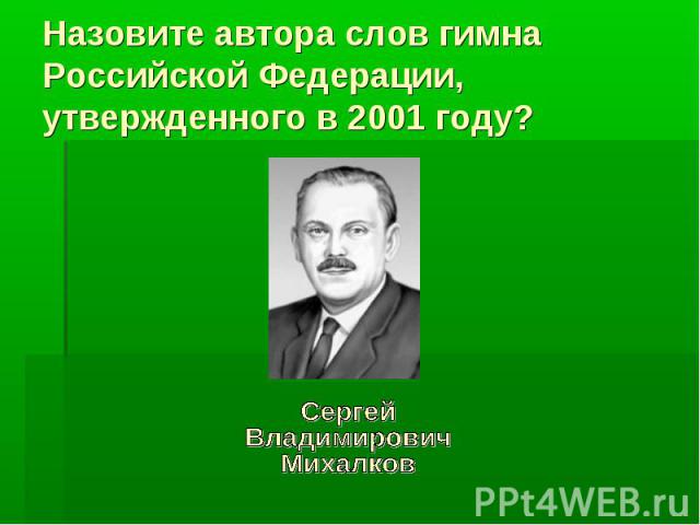Назовите автора слов гимна Российской Федерации, утвержденного в 2001 году?СергейВладимировичМихалков