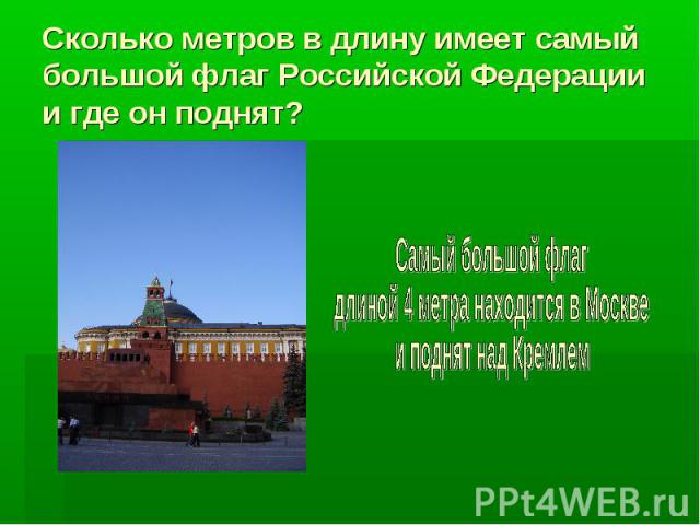 Сколько метров в длину имеет самый большой флаг Российской Федерации и где он поднят?Самый большой флагдлиной 4 метра находится в Москвеи поднят над Кремлем