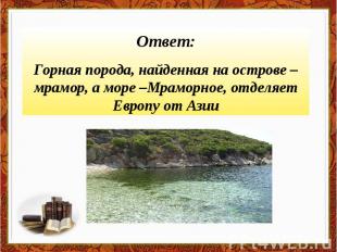 Ответ:Горная порода, найденная на острове – мрамор, а море –Мраморное, отделяет