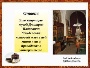 Ответ:Это квартира-музей Дмитрия Ивановича Менделеева, который жил в ней много л