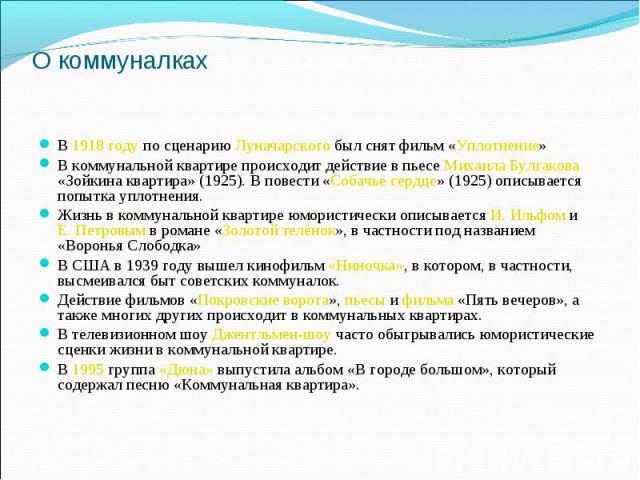 О коммуналкахВ 1918 году по сценарию Луначарского был снят фильм «Уплотнение» В коммунальной квартире происходит действие в пьесе Михаила Булгакова «Зойкина квартира» (1925). В повести «Собачье сердце» (1925) описывается попытка уплотнения. Жизнь в …