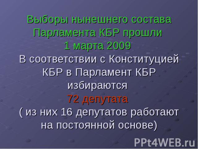 Выборы нынешнего состава Парламента КБР прошли 1 марта 2009 В соответствии с Конституцией КБР в Парламент КБР избираются 72 депутата ( из них 16 депутатов работают на постоянной основе)