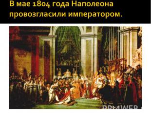 В мае 1804 года Наполеона провозгласили императором.