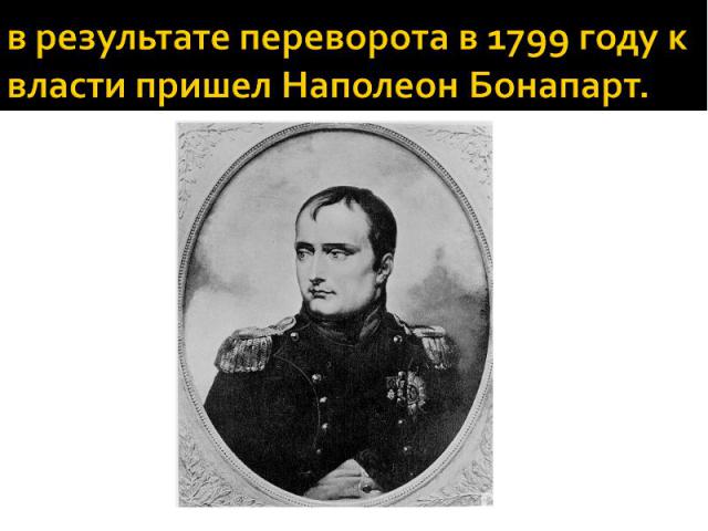 в результате переворота в 1799 году к власти пришел Наполеон Бонапарт.