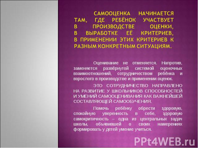 Самооценка начинается там, где ребёнок участвует в производстве оценки, в выработке её критериев, в применении этих критериев к разным конкретным ситуациям. Оценивание не отменяется. Напротив, заменяется развёрнутой системой оценочных взаимоотношени…