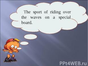 The sport of riding over the waves on a special board.
