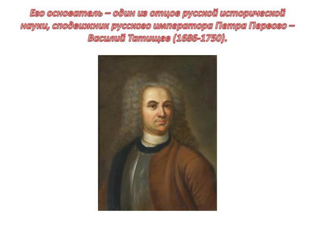 Его основатель – один из отцов русской исторической науки, сподвижник русского императора Петра Первого – Василий Татищев (1686-1750).