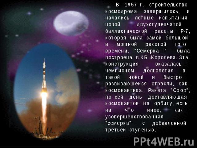 В 1957 г. строительство космодрома завершилось, и начались летные испытания новой двухступенчатой баллистической ракеты Р-7, которая была самой большой и мощной ракетой того времени. 