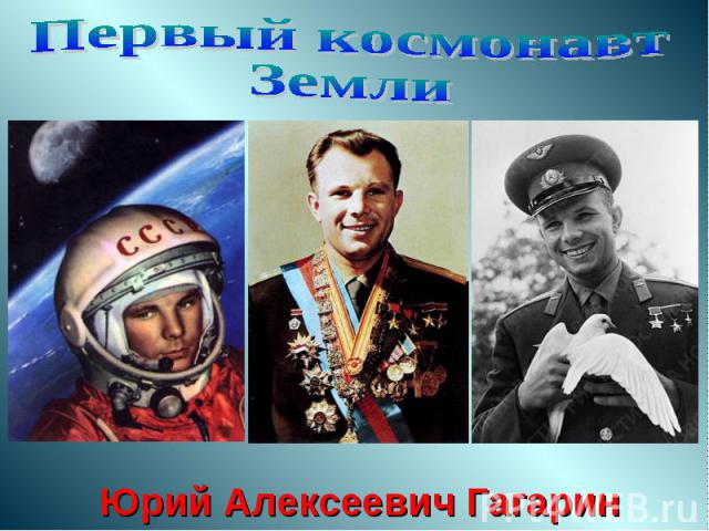 Первый космонавтЗемлиЮрий Алексеевич Гагарин