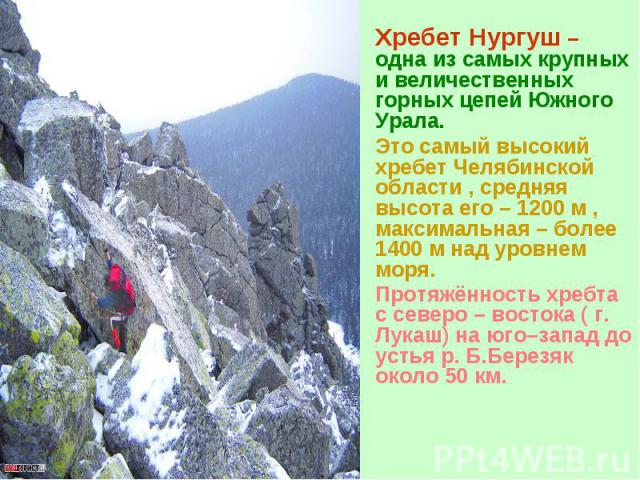 Хребет Нургуш – одна из самых крупных и величественных горных цепей Южного Урала. Это самый высокий хребет Челябинской области , средняя высота его – 1200 м , максимальная – более 1400 м над уровнем моря. Протяжённость хребта с северо – востока ( г.…