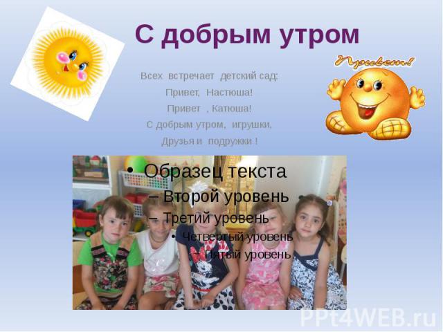 Всех встречает детский сад: Привет, Настюша! Привет , Катюша! С добрым утром, игрушки, Друзья и подружки !