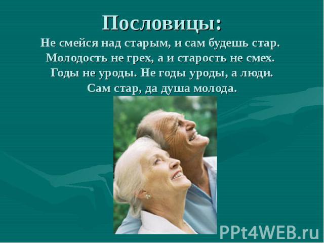 Пословицы:Не смейся над старым, и сам будешь стар. Молодость не грех, а и старость не смех. Годы не уроды. Не годы уроды, а люди.Сам стар, да душа молода.