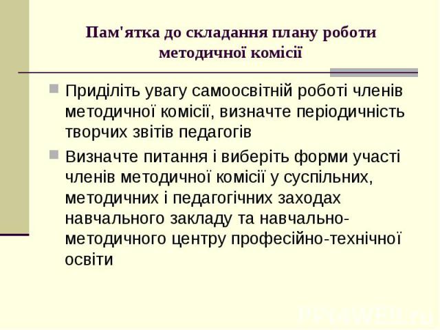 Пам'ятка до складання плану роботи методичної комісії Приділіть увагу самоосвітній роботі членів методичної комісії, визначте періодичність творчих звітів педагогів Визначте питання і виберіть форми участі членів методичної комісії у суспільних, мет…