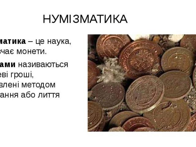 НУМІЗМАТИКА Нумізматика – це наука, що вивчає монети. Монетами називаються металеві гроші, виготовлені методом карбування або лиття