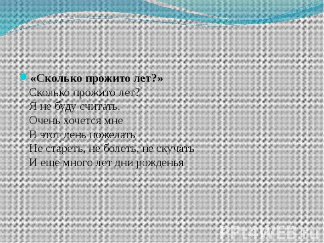 «Сколько прожито лет?» Сколько прожито лет? Я не буду считать. Очень хочется мне В этот день пожелать Не стареть, не болеть, не скучать И еще много лет дни рожденья