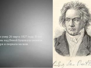 Он умер 26 марта 1827 года. В тот день над Веной Бушевала снежная буря и сверкал