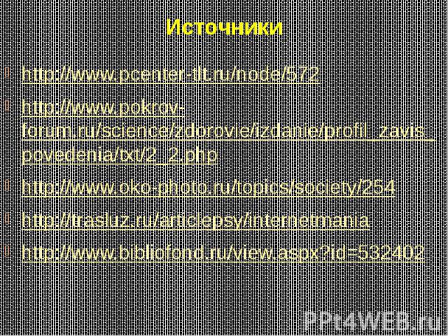 Источники http://www.pcenter-tlt.ru/node/572 http://www.pokrov-forum.ru/science/zdorovie/izdanie/profil_zavis_povedenia/txt/2_2.php http://www.oko-photo.ru/topics/society/254 http://trasluz.ru/articlepsy/internetmania http://www.bibliofond.ru/view.a…