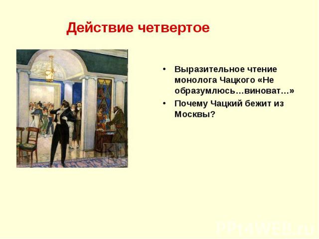 Действие четвертое Выразительное чтение монолога Чацкого «Не образумлюсь…виноват…» Почему Чацкий бежит из Москвы?