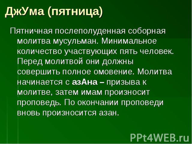 Пятничная послеполуденная соборная молитва мусульман. Минимальное количество участвующих пять человек. Перед молитвой они должны совершить полное омовение. Молитва начинается с азАна – призыва к молитве, затем имам произносит проповедь. По окончании…