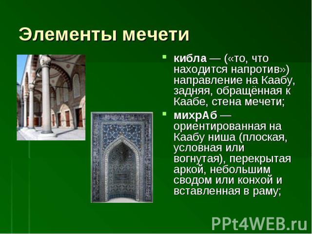 кибла — («то, что находится напротив») направление на Каабу, задняя, обращённая к Каабе, стена мечети; михрАб — ориентированная на Каабу ниша (плоская, условная или вогнутая), перекрытая аркой, небольшим сводом или конхой и вставленная в раму;