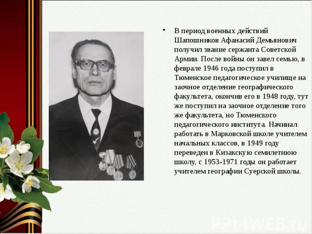 В период военных действий Шапошников Афанасий Демьянович получил звание сержанта Советской Армии. После войны он завел семью, в феврале 1946 года поступил в Тюменское педагогическое училище на заочное отделение географического факультета, окончив ег…