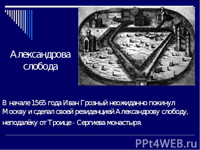 В начале 1565 года Иван Грозный неожиданно покинул Москву и сделал своей резиденцией Александрову слободу, неподалёку от Троице - Сергиева монастыря.